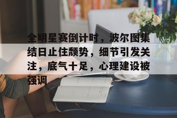 九游游戏-全明星赛倒计时，波尔图集结日止住颓势，细节引发关注，底气十足，心理建设被强调的简单介绍-九游游戏